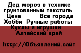 Дед мороз в технике грунтованный текстиль › Цена ­ 700 - Все города Хобби. Ручные работы » Куклы и игрушки   . Алтайский край